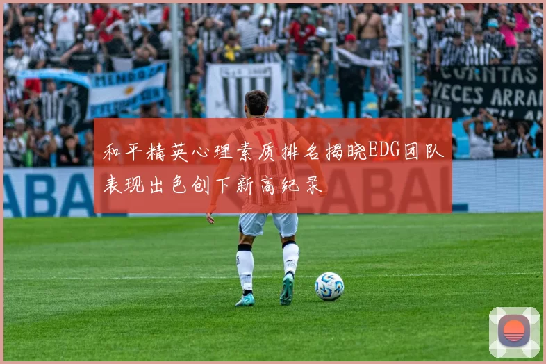 和平精英心理素质排名揭晓EDG团队表现出色创下新高纪录