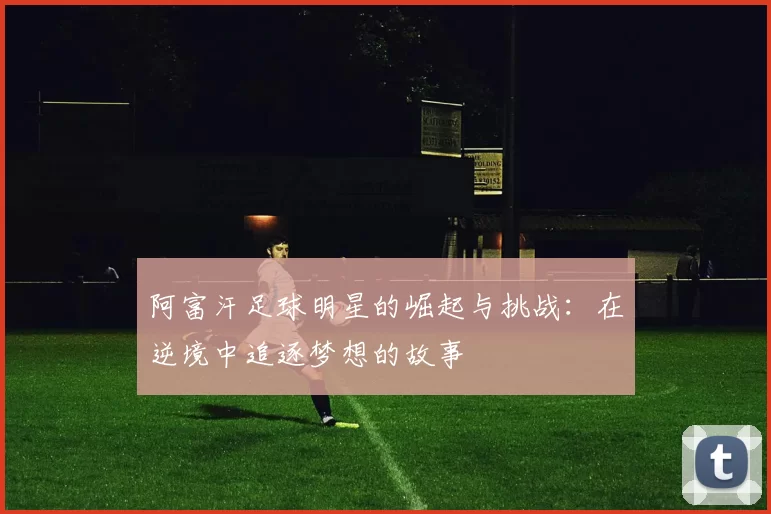 阿富汗足球明星的崛起与挑战：在逆境中追逐梦想的故事