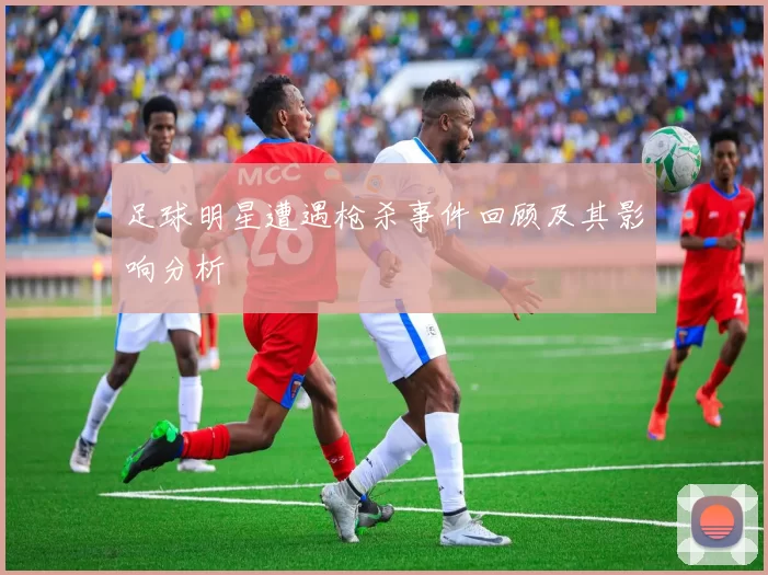 足球明星遭遇枪杀事件回顾及其影响分析