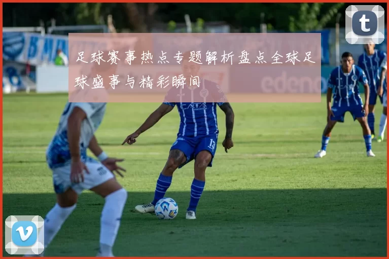 足球赛事热点专题解析盘点全球足球盛事与精彩瞬间