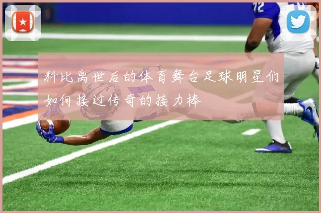 科比离世后的体育舞台足球明星们如何接过传奇的接力棒