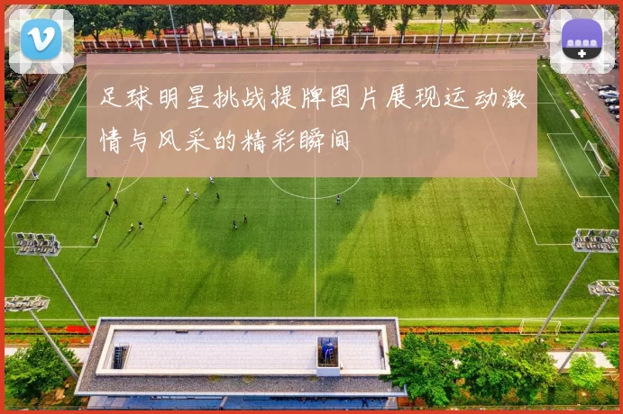足球明星挑战提牌图片展现运动激情与风采的精彩瞬间