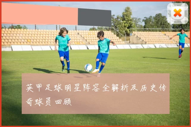 英甲足球明星阵容全解析及历史传奇球员回顾