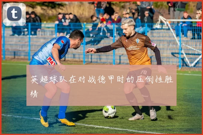 英超球队在对战德甲时的压倒性胜绩