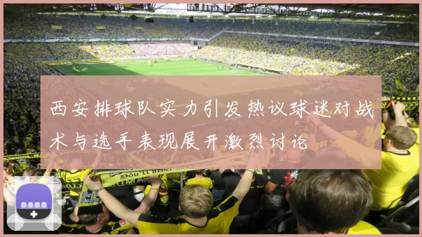 西安排球队实力引发热议球迷对战术与选手表现展开激烈讨论