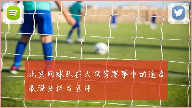 北京网球队在大满贯赛事中的速度表现分析与点评