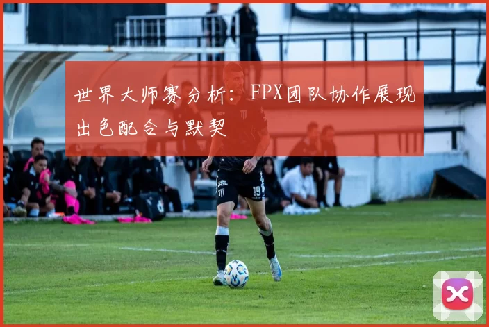 世界大师赛分析：FPX团队协作展现出色配合与默契
