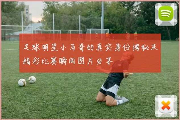 足球明星小马哥的真实身份揭秘及精彩比赛瞬间图片分享
