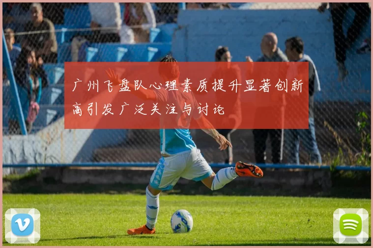 广州飞盘队心理素质提升显著创新高引发广泛关注与讨论
