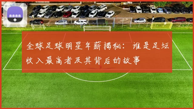 全球足球明星年薪揭秘：谁是足坛收入最高者及其背后的故事