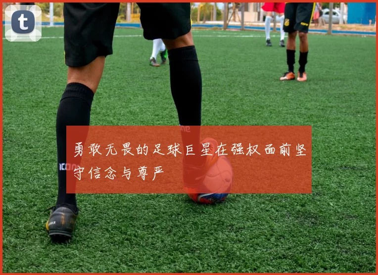 勇敢无畏的足球巨星在强权面前坚守信念与尊严