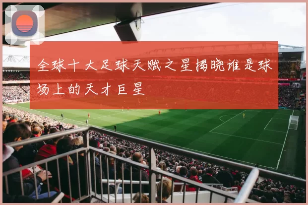 全球十大足球天赋之星揭晓谁是球场上的天才巨星