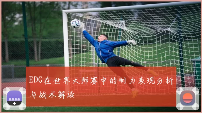 EDG在世界大师赛中的耐力表现分析与战术解读