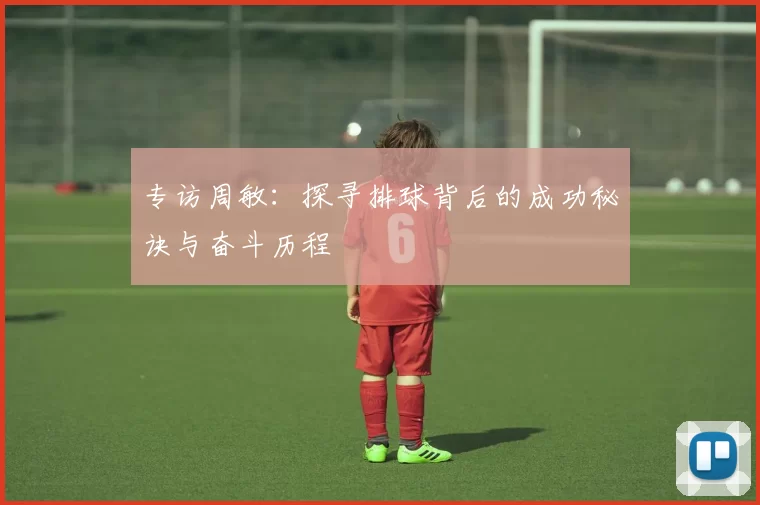 专访周敏：探寻排球背后的成功秘诀与奋斗历程