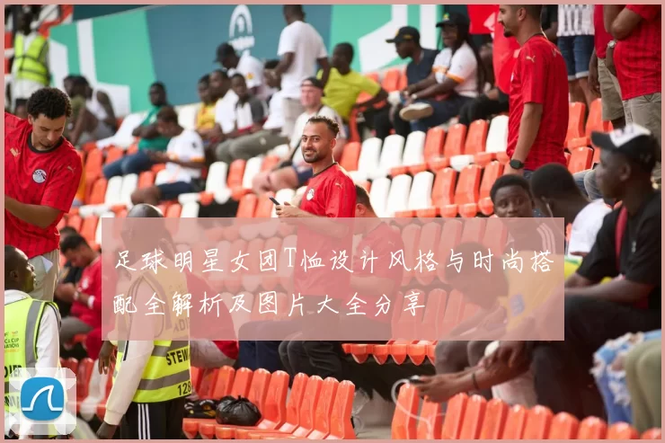 足球明星女团T恤设计风格与时尚搭配全解析及图片大全分享
