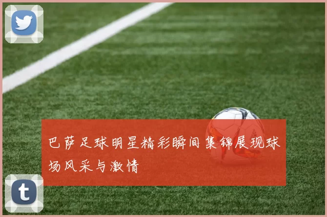 巴萨足球明星精彩瞬间集锦展现球场风采与激情