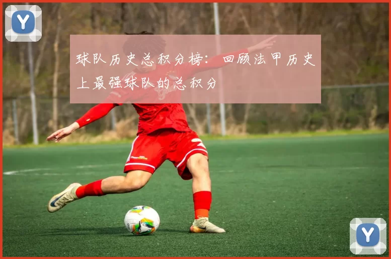 球队历史总积分榜：回顾法甲历史上最强球队的总积分