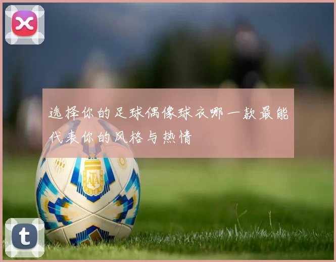 选择你的足球偶像球衣哪一款最能代表你的风格与热情