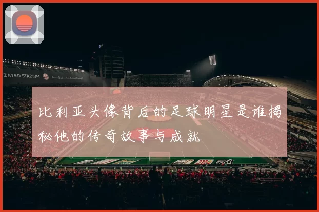 比利亚头像背后的足球明星是谁揭秘他的传奇故事与成就