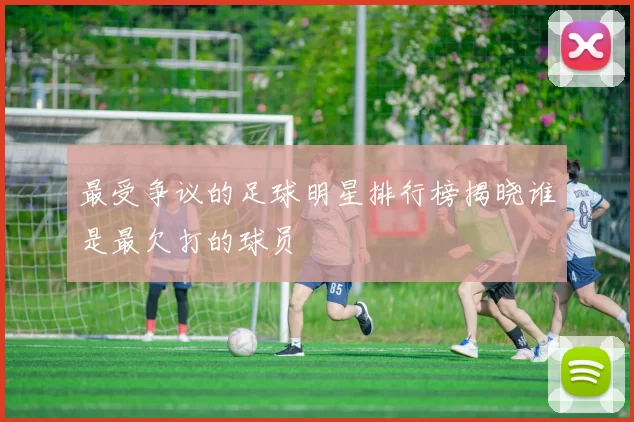 最受争议的足球明星排行榜揭晓谁是最欠打的球员