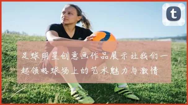足球明星创意画作品展示让我们一起领略球场上的艺术魅力与激情