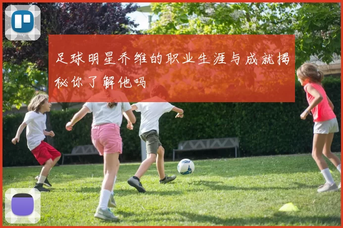 足球明星乔维的职业生涯与成就揭秘你了解他吗