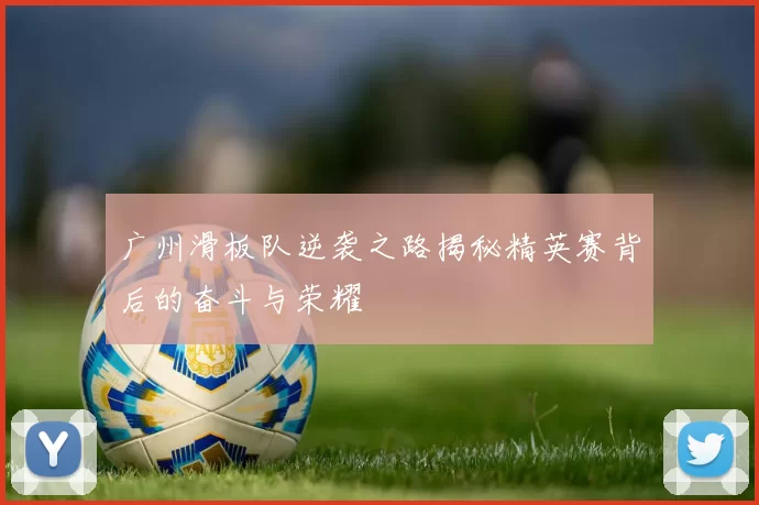 广州滑板队逆袭之路揭秘精英赛背后的奋斗与荣耀