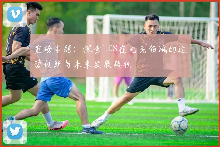 重磅专题：探索TES在电竞领域的运营创新与未来发展路径