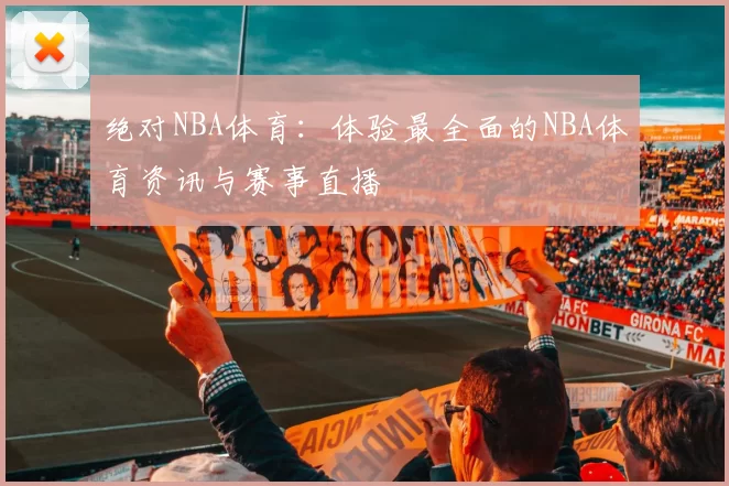绝对NBA体育：体验最全面的NBA体育资讯与赛事直播