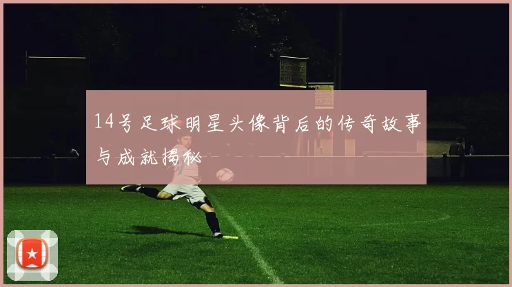 14号足球明星头像背后的传奇故事与成就揭秘