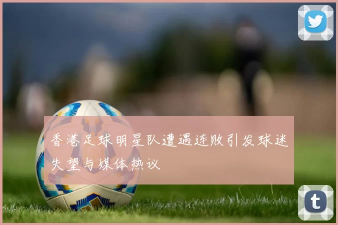 香港足球明星队遭遇连败引发球迷失望与媒体热议