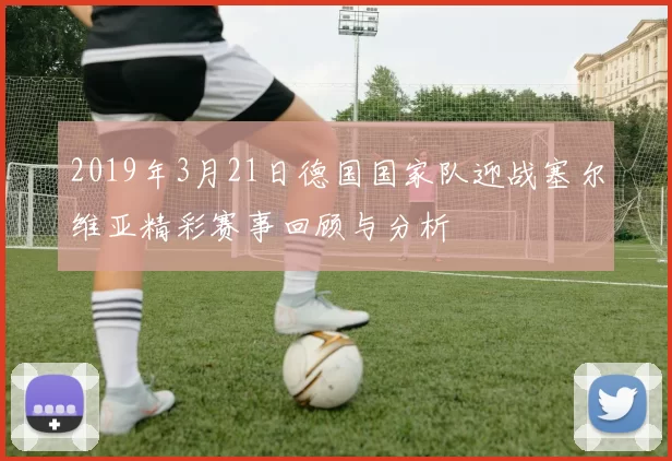 2019年3月21日德国国家队迎战塞尔维亚精彩赛事回顾与分析