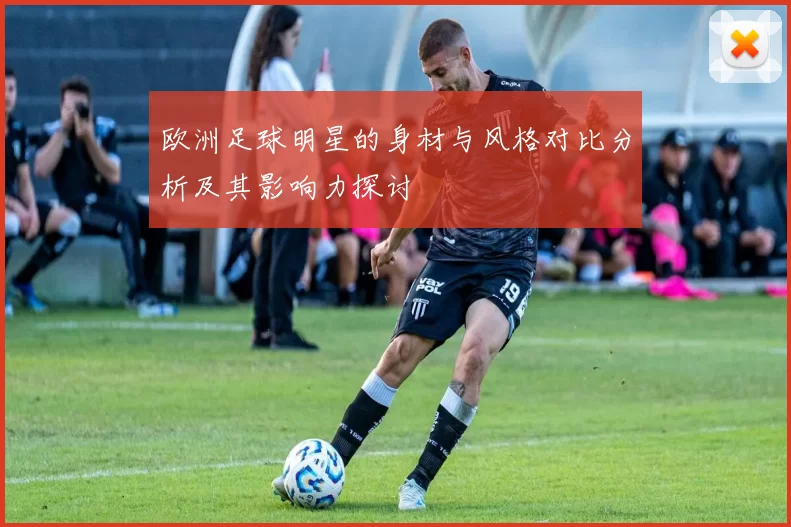 欧洲足球明星的身材与风格对比分析及其影响力探讨