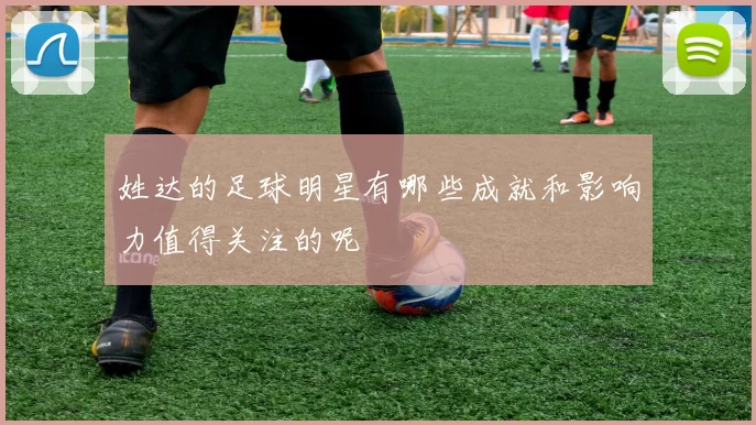 姓达的足球明星有哪些成就和影响力值得关注的呢