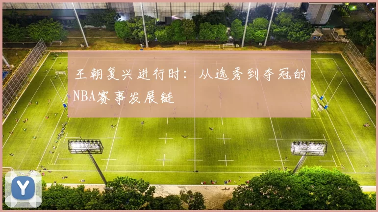 王朝复兴进行时：从选秀到夺冠的NBA赛事发展链