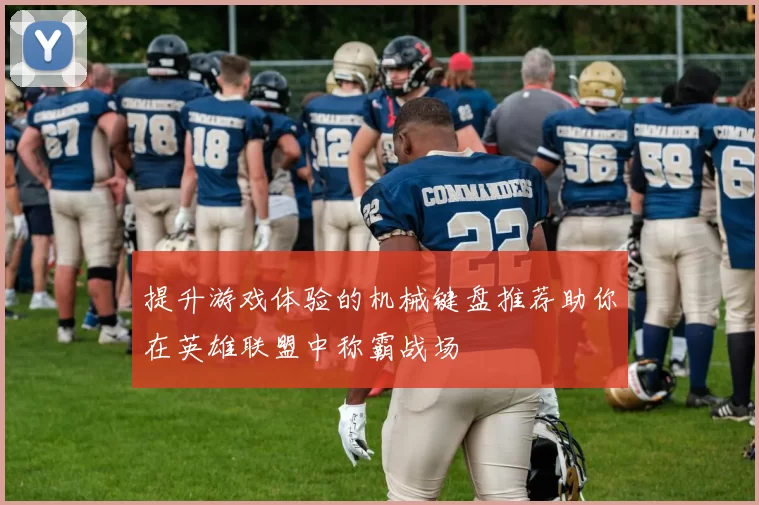 提升游戏体验的机械键盘推荐助你在英雄联盟中称霸战场