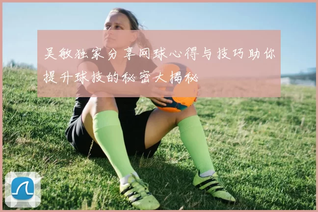 吴敏独家分享网球心得与技巧助你提升球技的秘密大揭秘