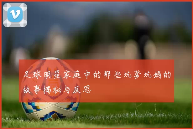 足球明星家庭中的那些坑爹坑妈的故事揭秘与反思