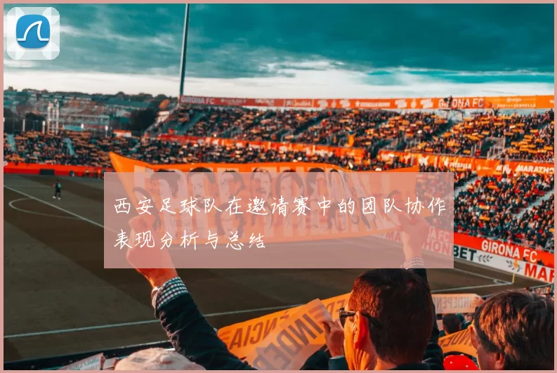 西安足球队在邀请赛中的团队协作表现分析与总结