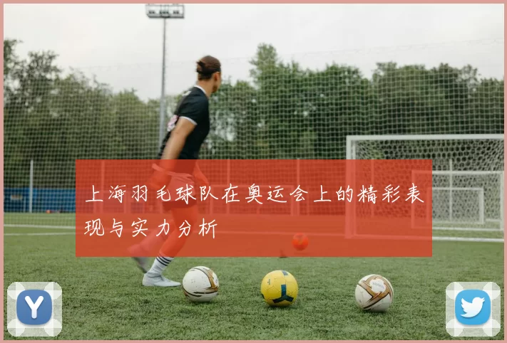 上海羽毛球队在奥运会上的精彩表现与实力分析