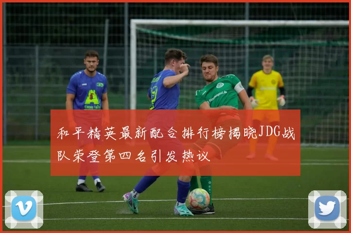 和平精英最新配合排行榜揭晓JDG战队荣登第四名引发热议