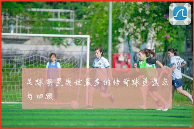 足球明星离世最多的传奇球员盘点与回顾