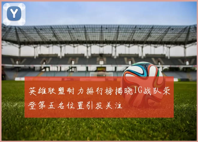 英雄联盟耐力排行榜揭晓IG战队荣登第五名位置引发关注