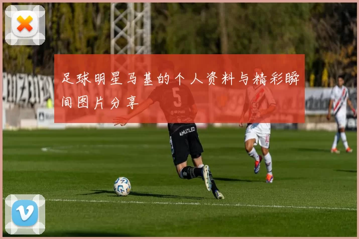 足球明星马基的个人资料与精彩瞬间图片分享