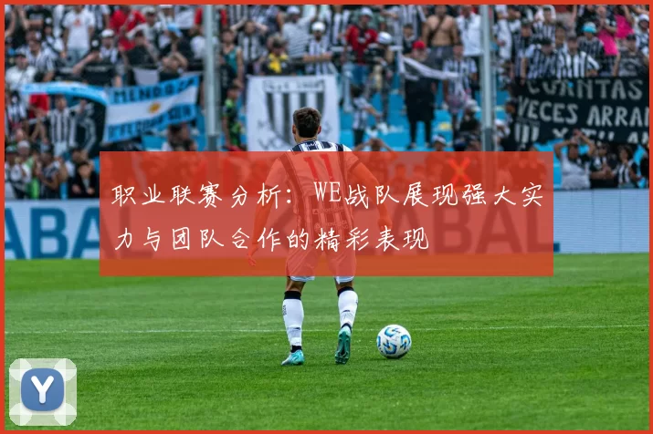 职业联赛分析：WE战队展现强大实力与团队合作的精彩表现