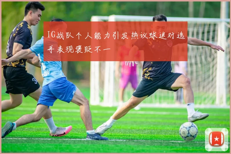 IG战队个人能力引发热议球迷对选手表现褒贬不一