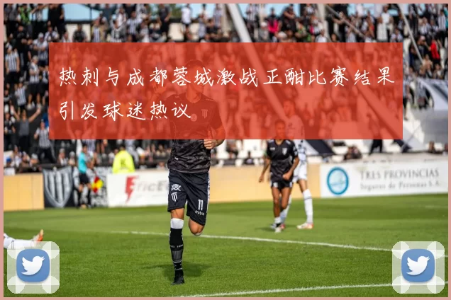 热刺与成都蓉城激战正酣比赛结果引发球迷热议