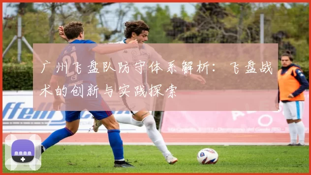 广州飞盘队防守体系解析：飞盘战术的创新与实践探索