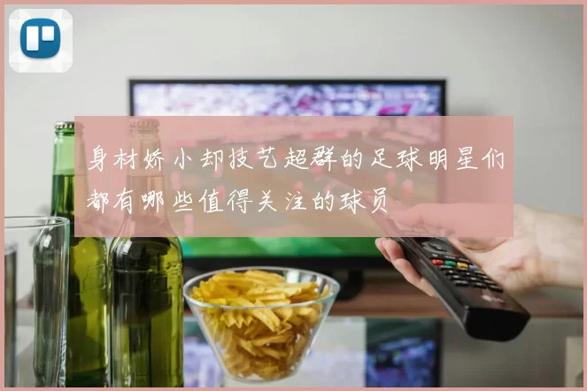 身材娇小却技艺超群的足球明星们都有哪些值得关注的球员