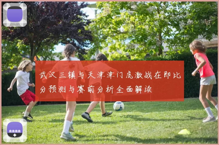 武汉三镇与天津津门虎激战在即比分预测与赛前分析全面解读
